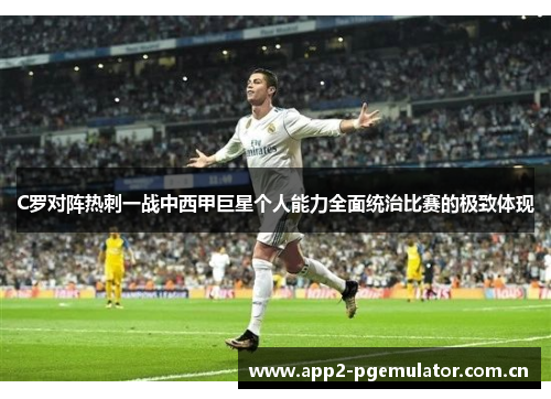 C罗对阵热刺一战中西甲巨星个人能力全面统治比赛的极致体现 C罗对阵热刺一战中西甲巨星个人能力全面统治比赛的极致体现