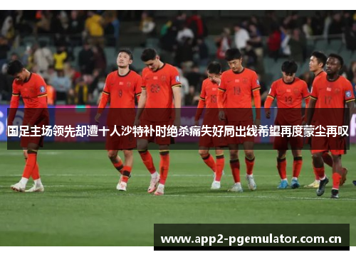 国足主场领先却遭十人沙特补时绝杀痛失好局出线希望再度蒙尘再叹 国足主场领先却遭十人沙特补时绝杀痛失好局出线希望再度蒙尘再叹