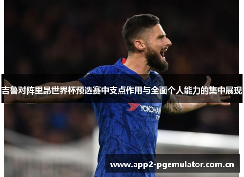吉鲁对阵里昂世界杯预选赛中支点作用与全面个人能力的集中展现 吉鲁对阵里昂世界杯预选赛中支点作用与全面个人能力的集中展现