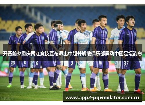 开赛前夕重庆两江竞技宣布退出中超并解散俱乐部震动中国足坛消息 开赛前夕重庆两江竞技宣布退出中超并解散俱乐部震动中国足坛消息